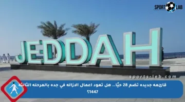 قائمة جديدة تضم 28 حيًا.. هل تعود أعمال الإزالة في جدة بالمرحلة الثالثة 1447؟